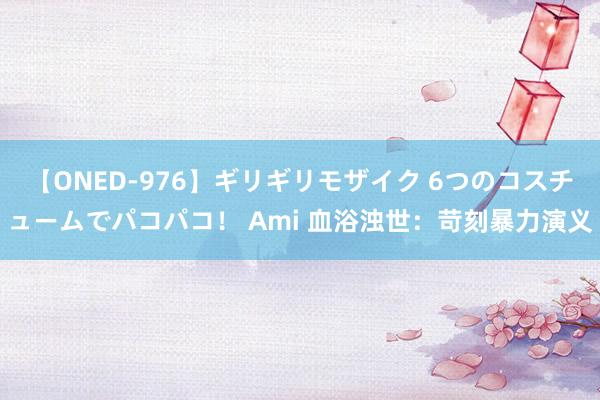 【ONED-976】ギリギリモザイク 6つのコスチュームでパコパコ！ Ami 血浴浊世：苛刻暴力演义