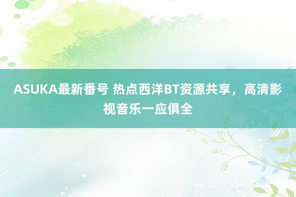 ASUKA最新番号 热点西洋BT资源共享，高清影视音乐一应俱全