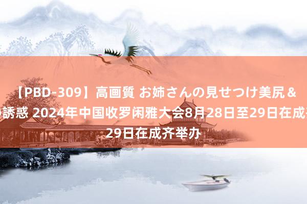 【PBD-309】高画質 お姉さんの見せつけ美尻＆美脚の誘惑 2024年中国收罗闲雅大会8月28日至29日在成齐举办