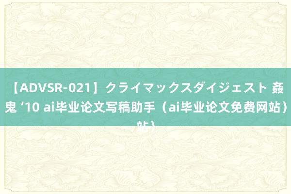 【ADVSR-021】クライマックスダイジェスト 姦鬼 ’10 ai毕业论文写稿助手（ai毕业论文免费网站）