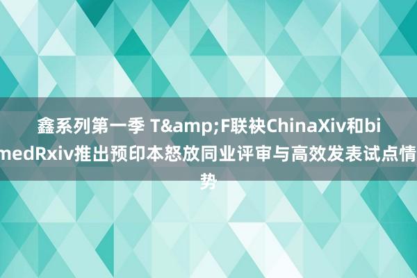 鑫系列第一季 T&F联袂ChinaXiv和biomedRxiv推出预印本怒放同业评审与高效发表试点情势