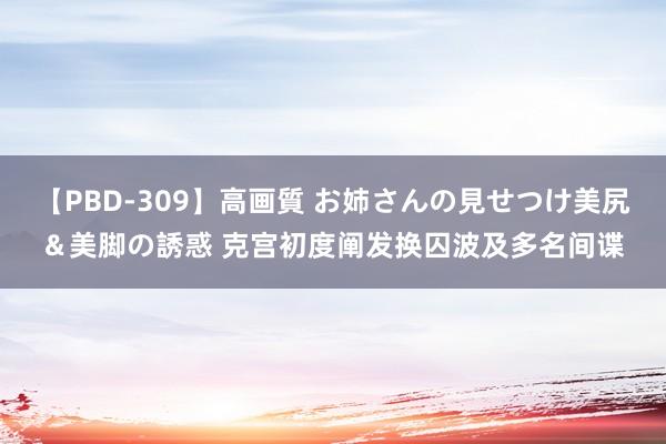 【PBD-309】高画質 お姉さんの見せつけ美尻＆美脚の誘惑 克宫初度阐发换囚波及多名间谍