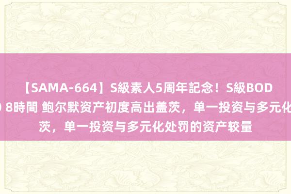 【SAMA-664】S級素人5周年記念！S級BODY中出しBEST30 8時間 鲍尔默资产初度高出盖茨，单一投资与多元化处罚的资产较量