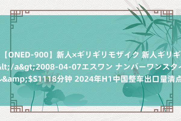 【ONED-900】新人×ギリギリモザイク 新人ギリギリモザイク Ami</a>2008-04-07エスワン ナンバーワンスタイル&$S1118分钟 2024年H1中国整车出口量清点：奇瑞卖得最多，比亚迪增长最快