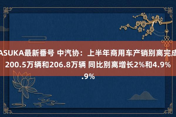 ASUKA最新番号 中汽协：上半年商用车产销别离完成200.5万辆和206.8万辆 同比别离增长2%和4.9%