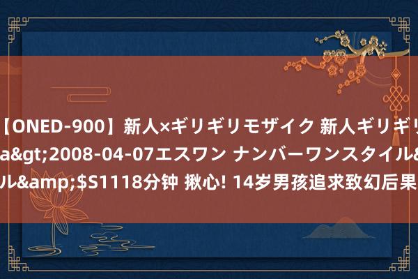 【ONED-900】新人×ギリギリモザイク 新人ギリギリモザイク Ami</a>2008-04-07エスワン ナンバーワンスタイル&$S1118分钟 揪心! 14岁男孩追求致幻后果， “嗑药”近30片干与ICU抢救!