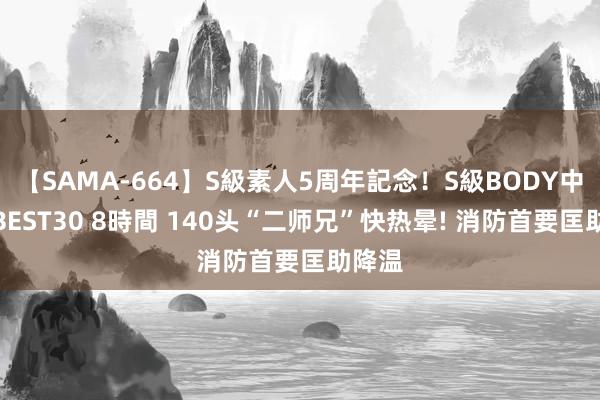 【SAMA-664】S級素人5周年記念！S級BODY中出しBEST30 8時間 140头“二师兄”快热晕! 消防首要匡助降温