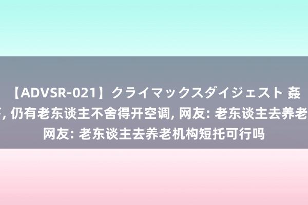 【ADVSR-021】クライマックスダイジェスト 姦鬼 ’10 高温之下, 仍有老东谈主不舍得开空调, 网友: 老东谈主去养老机构短托可行吗