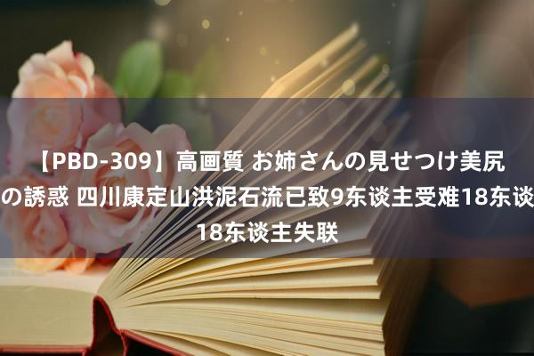 【PBD-309】高画質 お姉さんの見せつけ美尻＆美脚の誘惑 四川康定山洪泥石流已致9东谈主受难18东谈主失联