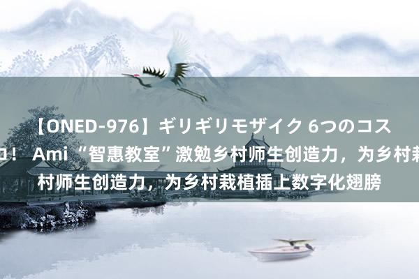 【ONED-976】ギリギリモザイク 6つのコスチュームでパコパコ！ Ami “智惠教室”激勉乡村师生创造力，为乡村栽植插上数字化翅膀