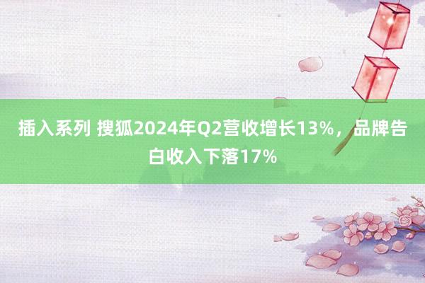 插入系列 搜狐2024年Q2营收增长13%，品牌告白收入下落17%