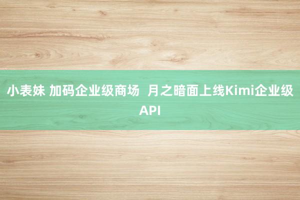 小表妹 加码企业级商场  月之暗面上线Kimi企业级API