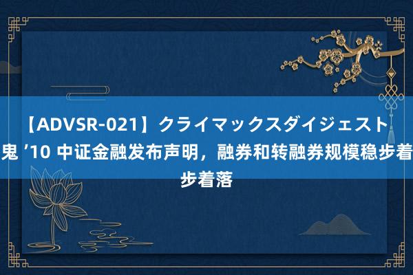 【ADVSR-021】クライマックスダイジェスト 姦鬼 ’10 中证金融发布声明，融券和转融券规模稳步着落