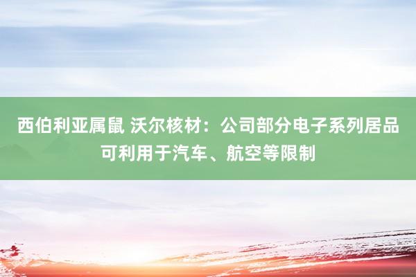 西伯利亚属鼠 沃尔核材：公司部分电子系列居品可利用于汽车、航空等限制