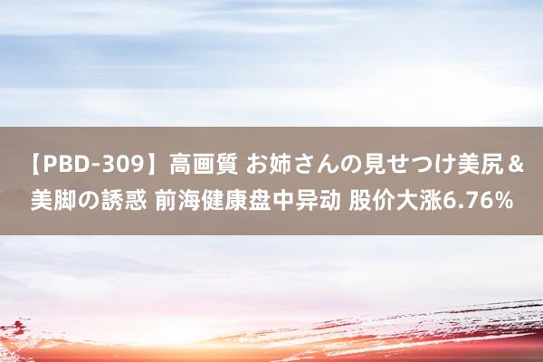 【PBD-309】高画質 お姉さんの見せつけ美尻＆美脚の誘惑 前海健康盘中异动 股价大涨6.76%