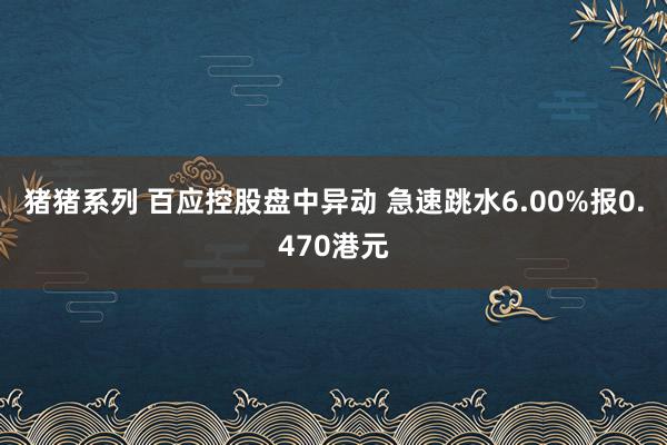 猪猪系列 百应控股盘中异动 急速跳水6.00%报0.470港元