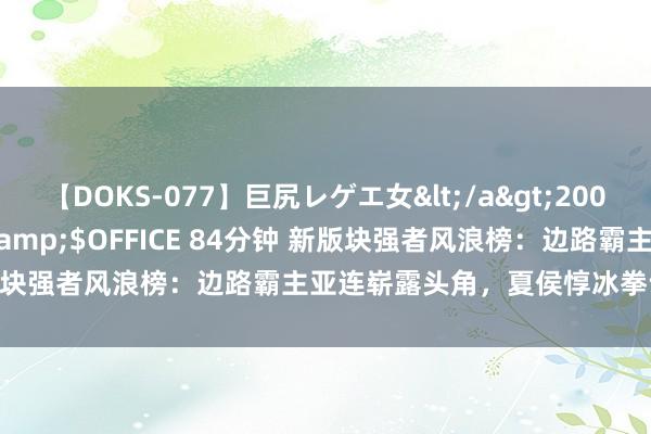 【DOKS-077】巨尻レゲエ女</a>2009-05-01OFFICE K’S&$OFFICE 84分钟 新版块强者风浪榜：边路霸主亚连崭露头角，夏侯惇冰拳计谋轰动登场