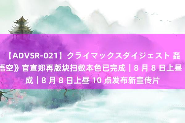 【ADVSR-021】クライマックスダイジェスト 姦鬼 ’10 《黑听说：悟空》官宣郑再版块扫数本色已完成｜8 月 8 日上昼 10 点发布新宣传片