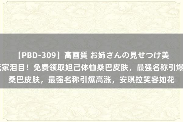 【PBD-309】高画質 お姉さんの見せつけ美尻＆美脚の誘惑 国服玩家泪目！免费领取妲己体恤桑巴皮肤，最强名称引爆高涨，安琪拉笑容如花