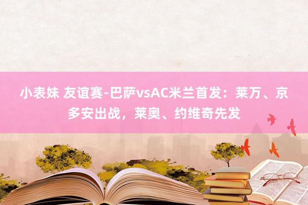 小表妹 友谊赛-巴萨vsAC米兰首发：莱万、京多安出战，莱奥、约维奇先发