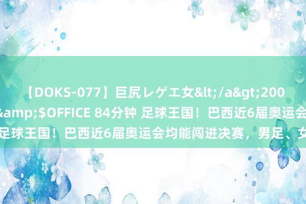 【DOKS-077】巨尻レゲエ女</a>2009-05-01OFFICE K’S&$OFFICE 84分钟 足球王国！巴西近6届奥运会均能闯进决赛，男足、女足各3次