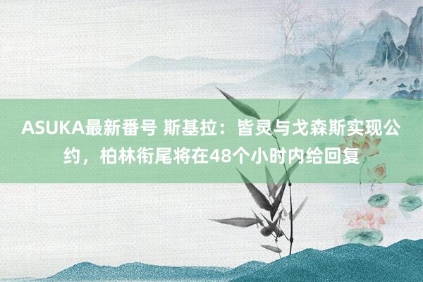 ASUKA最新番号 斯基拉：皆灵与戈森斯实现公约，柏林衔尾将在48个小时内给回复