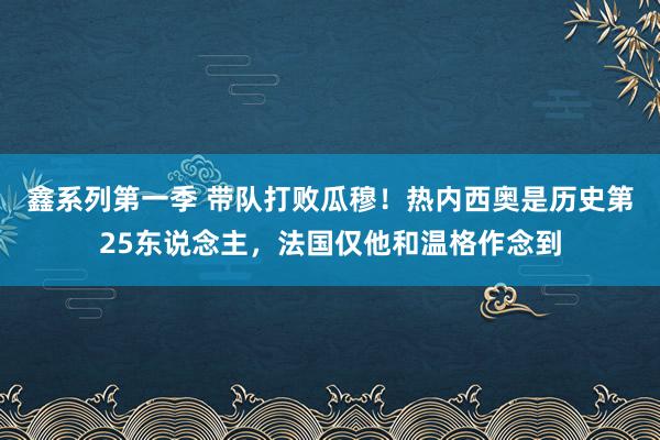 鑫系列第一季 带队打败瓜穆！热内西奥是历史第25东说念主，法国仅他和温格作念到