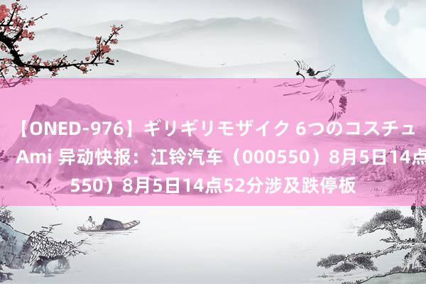 【ONED-976】ギリギリモザイク 6つのコスチュームでパコパコ！ Ami 异动快报：江铃汽车（000550）8月5日14点52分涉及跌停板