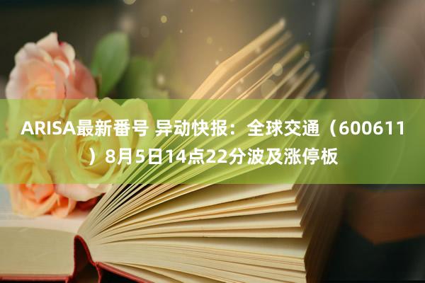 ARISA最新番号 异动快报：全球交通（600611）8月5日14点22分波及涨停板