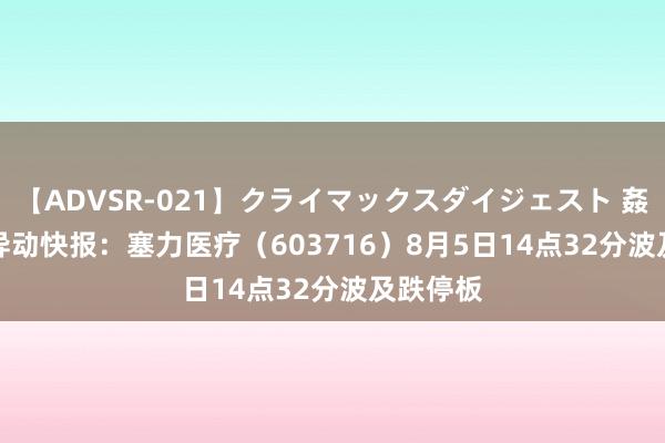 【ADVSR-021】クライマックスダイジェスト 姦鬼 ’10 异动快报：塞力医疗（603716）8月5日14点32分波及跌停板