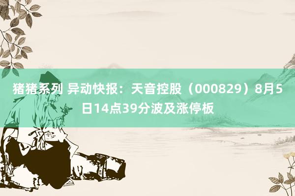 猪猪系列 异动快报：天音控股（000829）8月5日14点39分波及涨停板