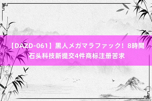 【DAZD-061】黒人メガマラファック！8時間 石头科技新提交4件商标注册苦求