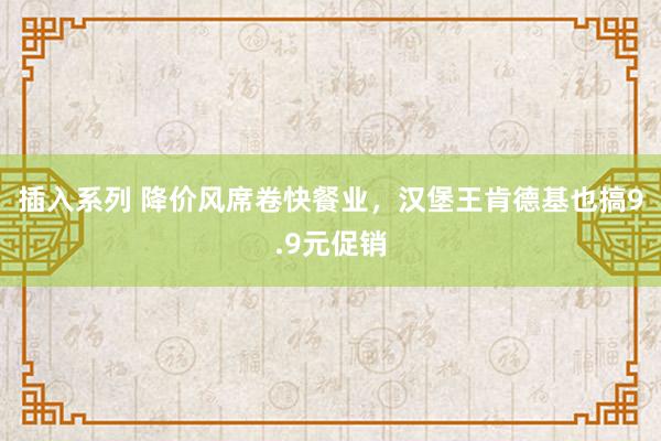 插入系列 降价风席卷快餐业，汉堡王肯德基也搞9.9元促销