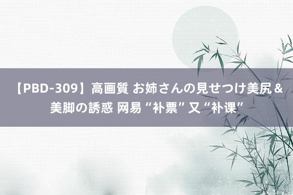 【PBD-309】高画質 お姉さんの見せつけ美尻＆美脚の誘惑 网易“补票”又“补课”