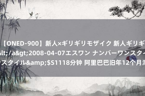 【ONED-900】新人×ギリギリモザイク 新人ギリギリモザイク Ami</a>2008-04-07エスワン ナンバーワンスタイル&$S1118分钟 阿里巴巴旧年12个月淘宝直播GMV超4000亿元