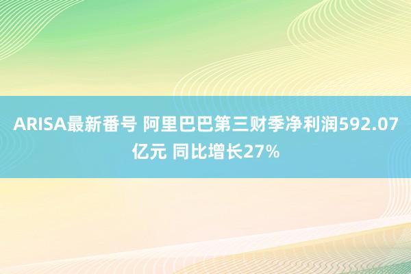 ARISA最新番号 阿里巴巴第三财季净利润592.07亿元 同比增长27%