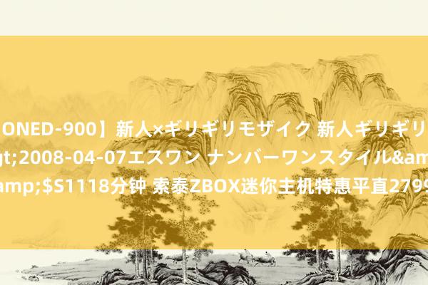 【ONED-900】新人×ギリギリモザイク 新人ギリギリモザイク Ami</a>2008-04-07エスワン ナンバーワンスタイル&$S1118分钟 索泰ZBOX迷你主机特惠平直2799元：i7-10750H+RTX 2070S