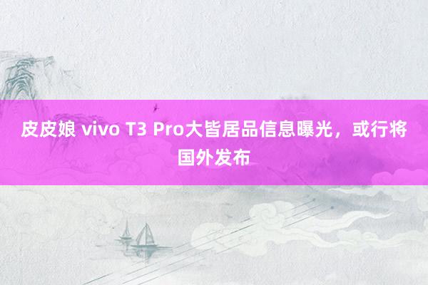 皮皮娘 vivo T3 Pro大皆居品信息曝光，或行将国外发布