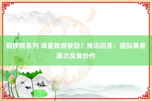 铜锣烧系列 海量数据被窃？腾讯回答：国际黑客屡次反复炒作