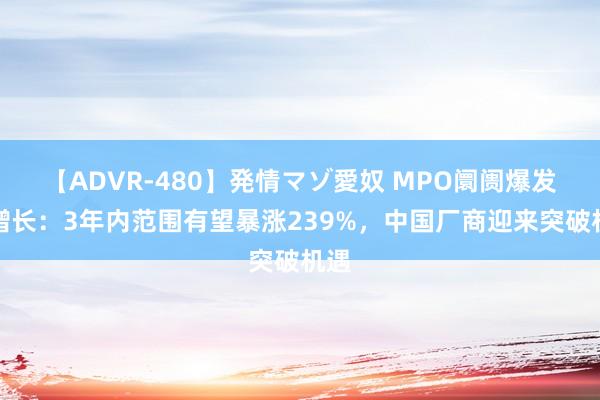 【ADVR-480】発情マゾ愛奴 MPO阛阓爆发式增长：3年内范围有望暴涨239%，中国厂商迎来突破机遇