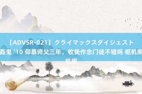 【ADVSR-021】クライマックスダイジェスト 姦鬼 ’10 仰慕师父三年，收我作念门徒不错吗 枢机阁