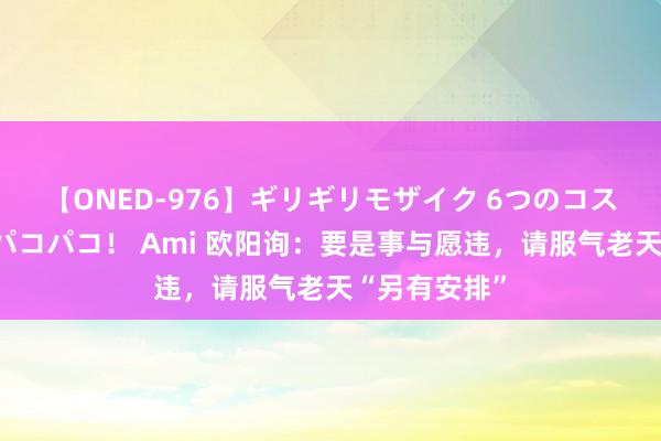 【ONED-976】ギリギリモザイク 6つのコスチュームでパコパコ！ Ami 欧阳询：要是事与愿违，请服气老天“另有安排”