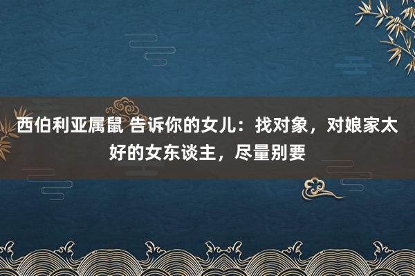 西伯利亚属鼠 告诉你的女儿：找对象，对娘家太好的女东谈主，尽量别要