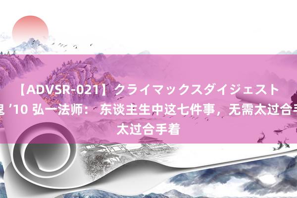 【ADVSR-021】クライマックスダイジェスト 姦鬼 ’10 弘一法师： 东谈主生中这七件事，无需太过合手着