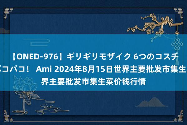 【ONED-976】ギリギリモザイク 6つのコスチュームでパコパコ！ Ami 2024年8月15日世界主要批发市集生菜价钱行情