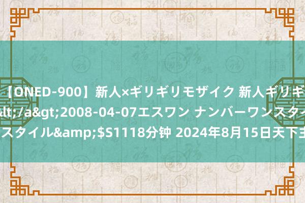 【ONED-900】新人×ギリギリモザイク 新人ギリギリモザイク Ami</a>2008-04-07エスワン ナンバーワンスタイル&$S1118分钟 2024年8月15日天下主要批发市集生姜价钱行情