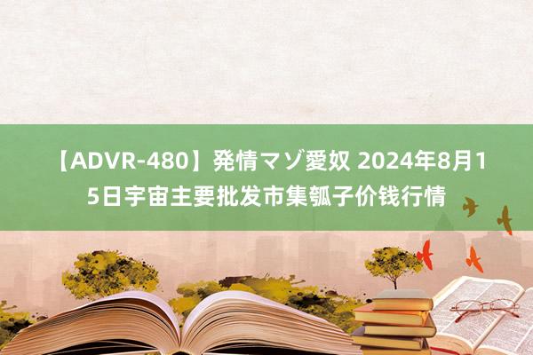 【ADVR-480】発情マゾ愛奴 2024年8月15日宇宙主要批发市集瓠子价钱行情