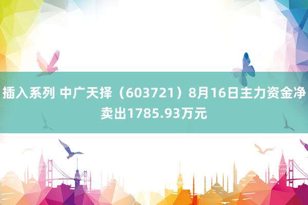 插入系列 中广天择（603721）8月16日主力资金净卖出1785.93万元