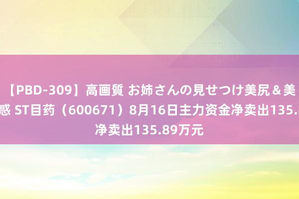 【PBD-309】高画質 お姉さんの見せつけ美尻＆美脚の誘惑 ST目药（600671）8月16日主力资金净卖出135.89万元