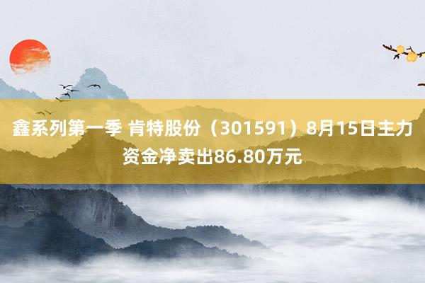 鑫系列第一季 肯特股份（301591）8月15日主力资金净卖出86.80万元